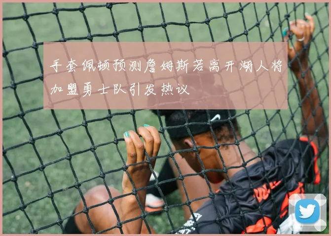 手套佩顿预测詹姆斯若离开湖人将加盟勇士队引发热议