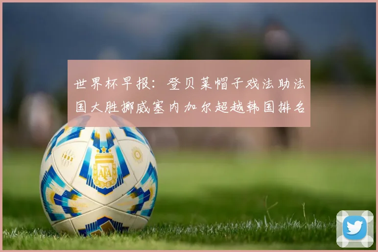 世界杯早报：登贝莱帽子戏法助法国大胜挪威塞内加尔超越韩国排名提升