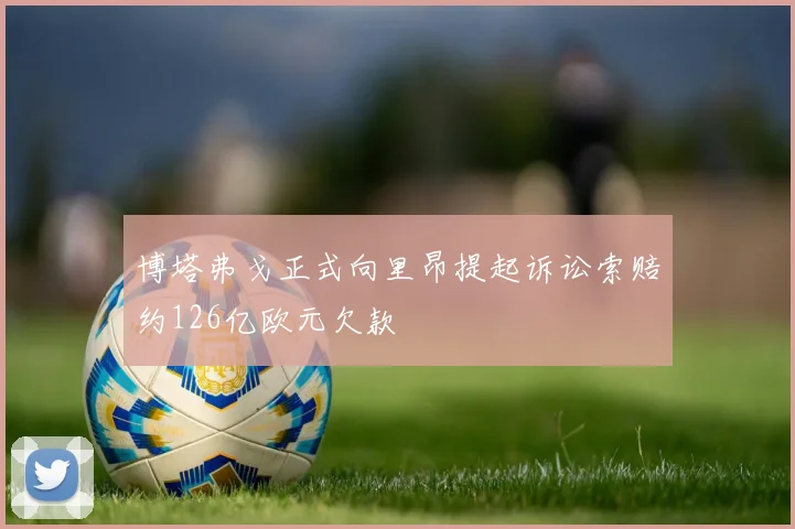 博塔弗戈正式向里昂提起诉讼索赔约126亿欧元欠款