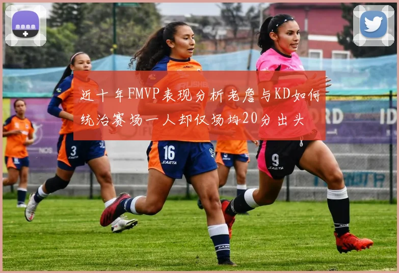 近十年FMVP表现分析老詹与KD如何统治赛场一人却仅场均20分出头