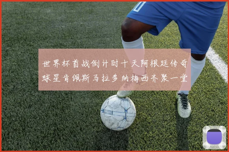 世界杯首战倒计时十天阿根廷传奇球星肯佩斯马拉多纳梅西齐聚一堂预热