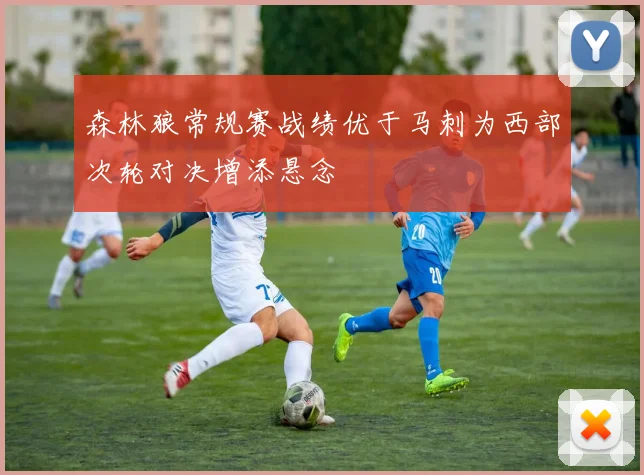 森林狼常规赛战绩优于马刺为西部次轮对决增添悬念