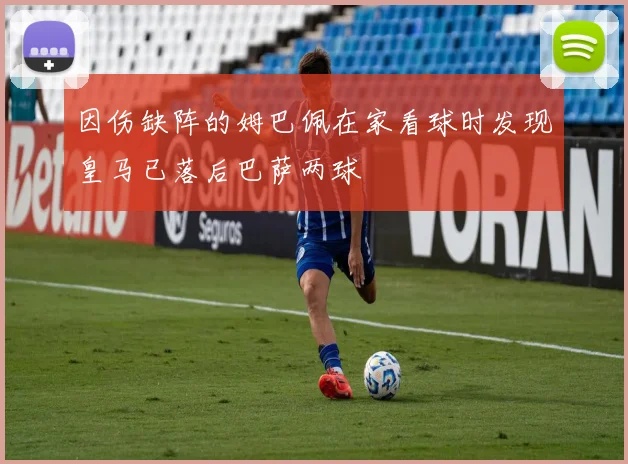 因伤缺阵的姆巴佩在家看球时发现皇马已落后巴萨两球