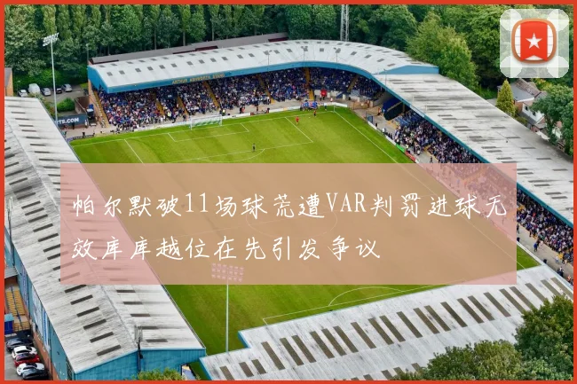 帕尔默破11场球荒遭VAR判罚进球无效库库越位在先引发争议